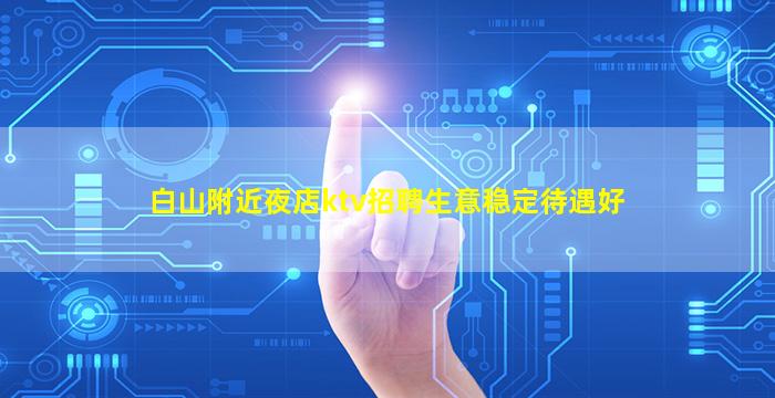 白山附近夜店ktv招聘生意稳定待遇好